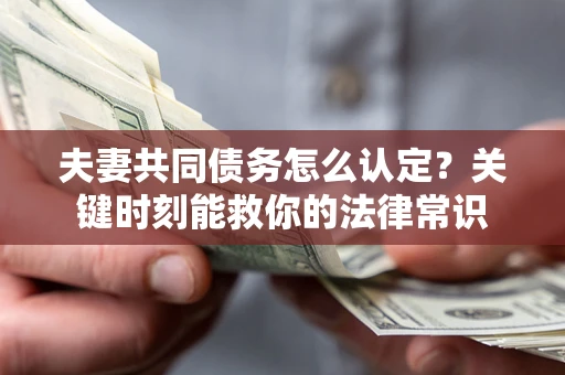济南夫妻共同债务怎么认定？关键时刻能救你的法律常识