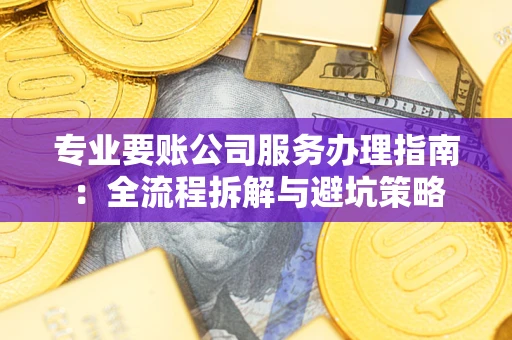 济南专业要账公司服务办理指南：全流程拆解与避坑策略
