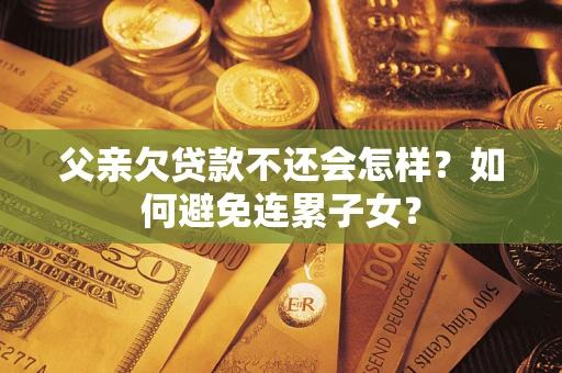 济南父亲欠贷款不还会怎样？如何避免连累子女？