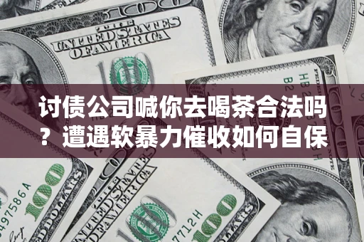 济南讨债公司喊你去喝茶合法吗？遭遇软暴力催收如何自保？