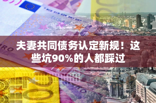 济南夫妻共同债务认定新规！这些坑90%的人都踩过