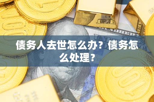 济南债务人去世怎么办？债务怎么处理？
