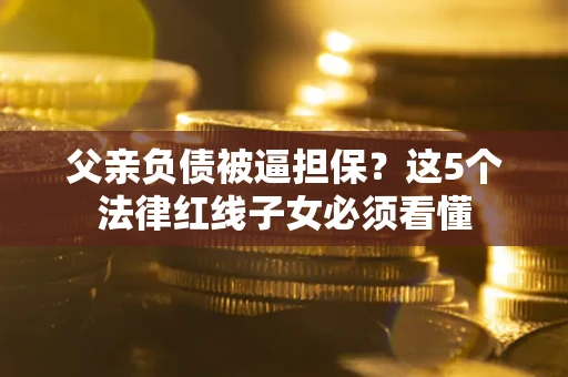 济南父亲负债被逼担保？这5个法律红线子女必须看懂