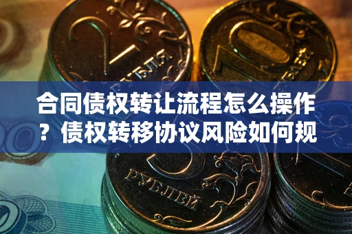 济南合同债权转让流程怎么操作？债权转移协议风险如何规避？
