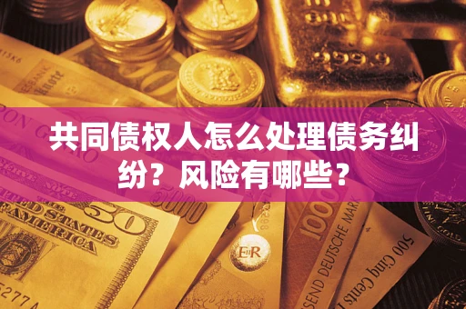 济南共同债权人怎么处理债务纠纷？风险有哪些？
