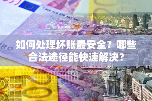 济南如何处理坏账最安全？哪些合法途径能快速解决？
