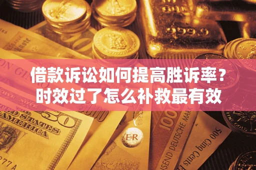 济南借款诉讼如何提高胜诉率？时效过了怎么补救最有效