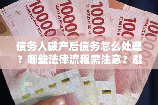 济南债务人破产后债务怎么处理？哪些法律流程需注意？避免踩坑指南
