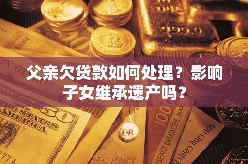 济南父亲欠贷款如何处理?影响子女继承遗产吗? 济南父亲欠贷款如何处理?影响子女继承遗产吗?