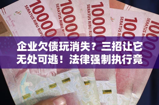济南企业欠债玩消失？三招让它无处可逃！法律强制执行竟比讨债公司还狠？